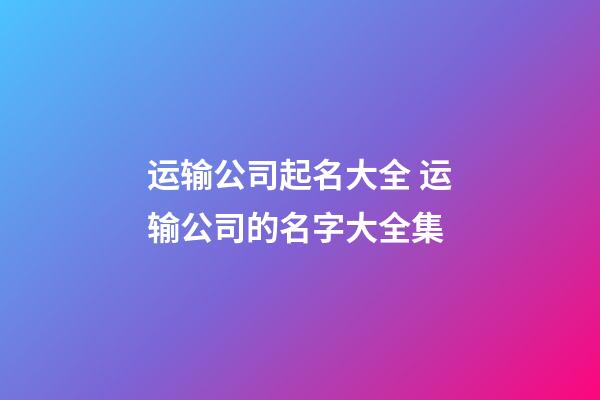 运输公司起名大全 运输公司的名字大全集